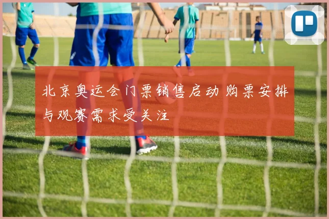北京奥运会门票销售启动 购票安排与观赛需求受关注