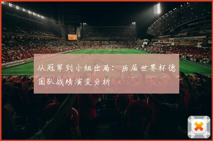从冠军到小组出局：历届世界杯德国队战绩演变分析